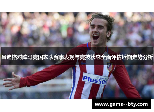 吕迪格对阵马竞国家队赛事表现与竞技状态全面评估近期走势分析 吕迪格对阵马竞国家队赛事表现与竞技状态全面评估近期走势分析