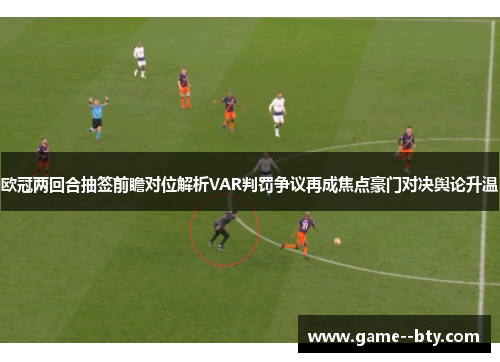 欧冠两回合抽签前瞻对位解析VAR判罚争议再成焦点豪门对决舆论升温