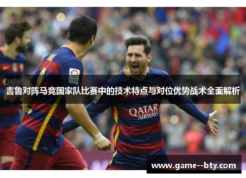 吉鲁对阵马竞国家队比赛中的技术特点与对位优势战术全面解析