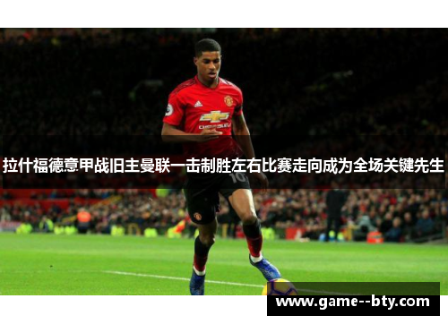 拉什福德意甲战旧主曼联一击制胜左右比赛走向成为全场关键先生