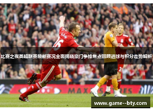 比赛之夜英超联赛最新赛况全面揭晓豪门争锋焦点回顾进球与积分走势解析