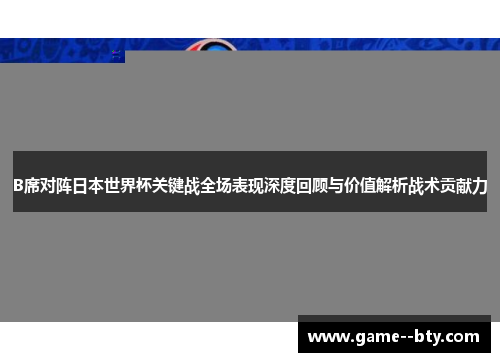B席对阵日本世界杯关键战全场表现深度回顾与价值解析战术贡献力