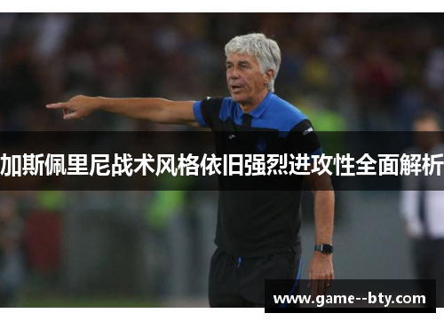 加斯佩里尼战术风格依旧强烈进攻性全面解析
