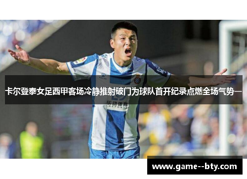卡尔登泰女足西甲客场冷静推射破门为球队首开纪录点燃全场气势一