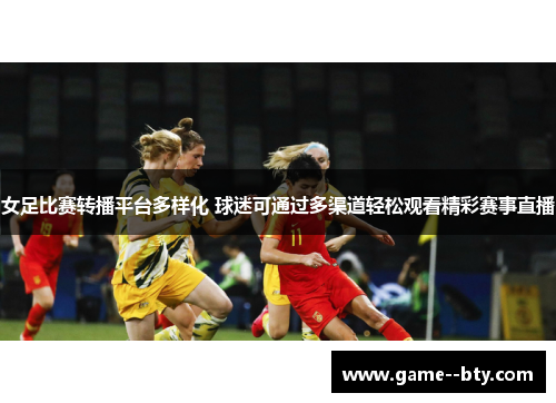 女足比赛转播平台多样化 球迷可通过多渠道轻松观看精彩赛事直播 女足比赛转播平台多样化 球迷可通过多渠道轻松观看精彩赛事直播