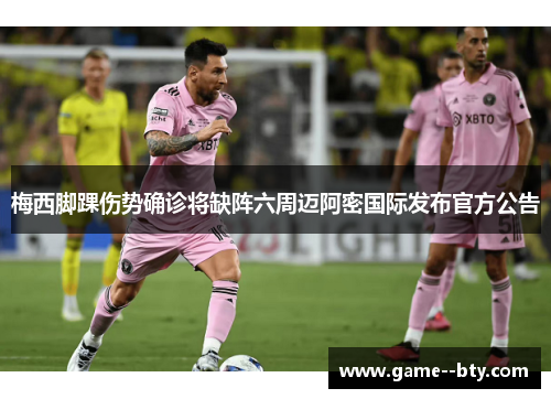 梅西脚踝伤势确诊将缺阵六周迈阿密国际发布官方公告 梅西脚踝伤势确诊将缺阵六周迈阿密国际发布官方公告