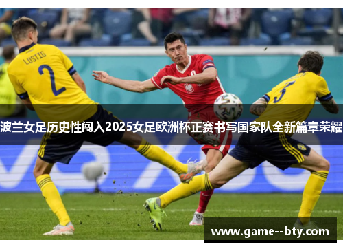 波兰女足历史性闯入2025女足欧洲杯正赛书写国家队全新篇章荣耀