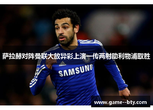 萨拉赫对阵曼联大放异彩上演一传两射助利物浦取胜