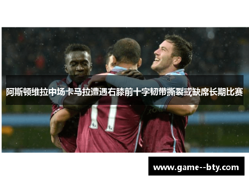 阿斯顿维拉中场卡马拉遭遇右膝前十字韧带撕裂或缺席长期比赛