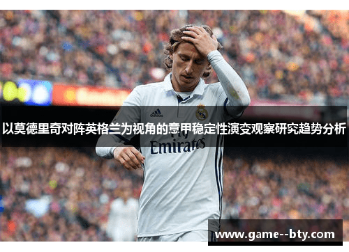 以莫德里奇对阵英格兰为视角的意甲稳定性演变观察研究趋势分析